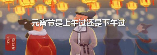 元宵节是上午过还是下午过