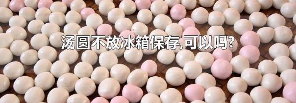 汤圆不放冰箱保存,可以吗?