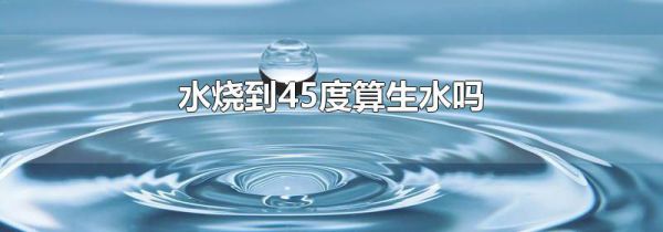 水烧到45度算生水吗