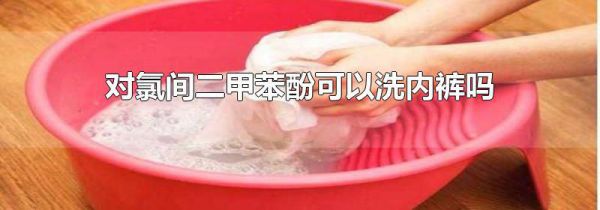对氯间二甲苯酚可以洗内裤吗