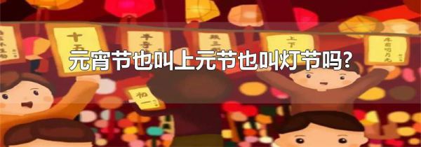 元宵节也叫上元节也叫灯节吗?