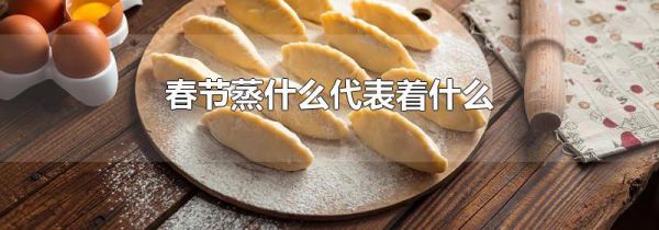 春节蒸什么代表着什么