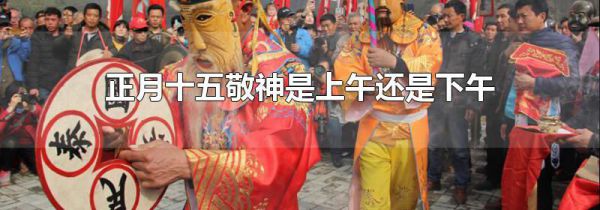 正月十五敬神是上午还是下午