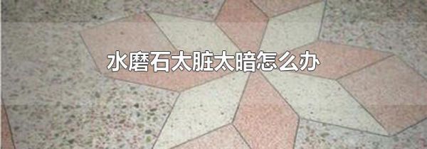 水磨石太脏太暗怎么办