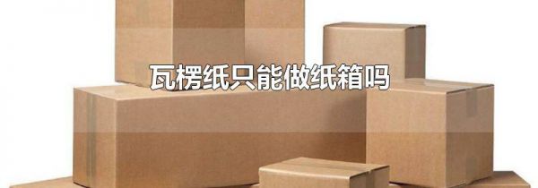 瓦楞纸只能做纸箱吗