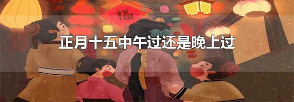 正月十五中午过还是晚上过