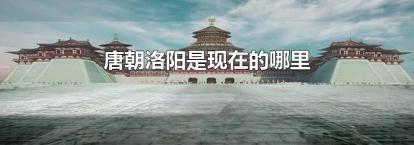 唐朝洛阳是现在的哪里