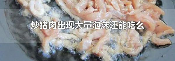 炒猪肉出现大量泡沫还能吃么