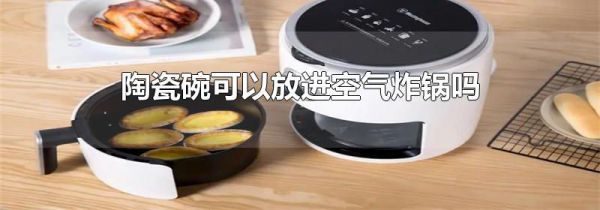 陶瓷碗可以放进空气炸锅吗