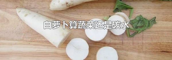 白萝卜算蔬菜还是碳水