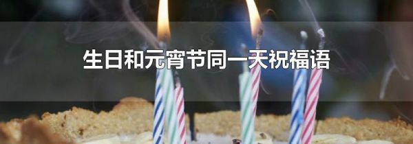 生日和元宵节同一天祝福语