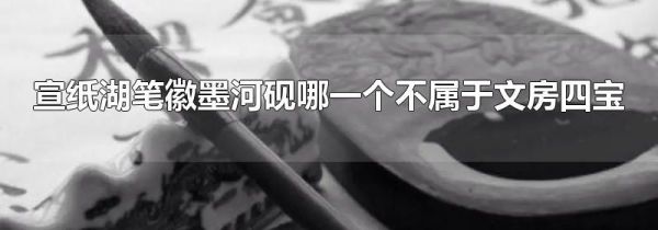 宣纸湖笔徽墨河砚哪一个不属于文房四宝