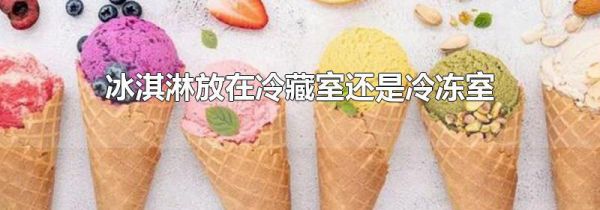 冰淇淋放在冷藏室还是冷冻室
