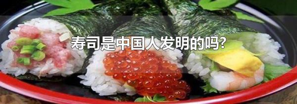 寿司是中国人发明的吗?
