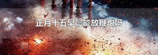 正月十五早晨能放鞭炮吗