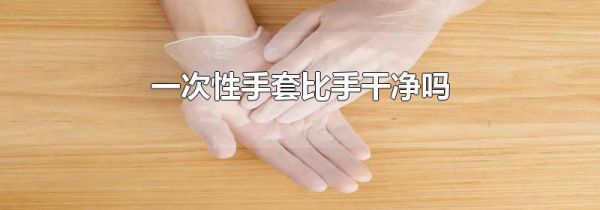 一次性手套比手干净吗