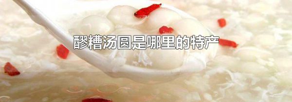 醪糟汤圆是哪里的特产