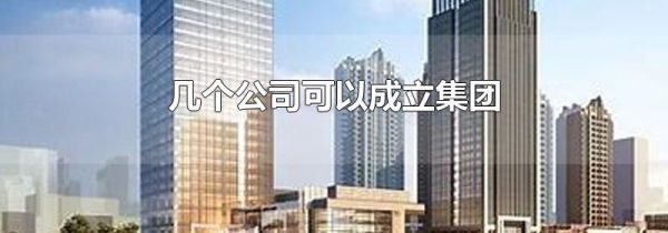 几个公司可以成立集团