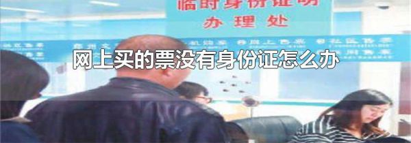 网上买的票没有身份证怎么办