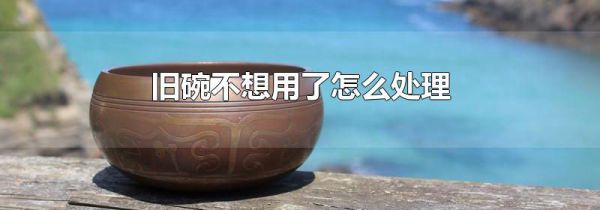 旧碗不想用了怎么处理