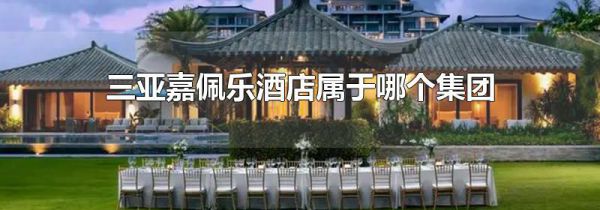 三亚嘉佩乐酒店属于哪个集团