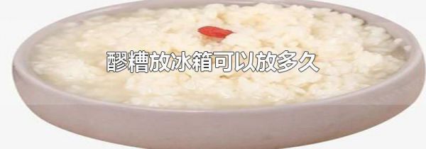 醪糟放冰箱可以放多久