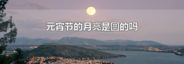 元宵节的月亮是圆的吗