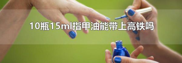 10瓶15ml指甲油能带上高铁吗