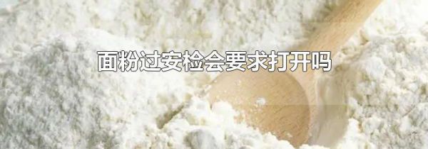 面粉过安检会要求打开吗