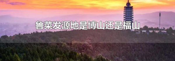 鲁菜发源地是博山还是福山