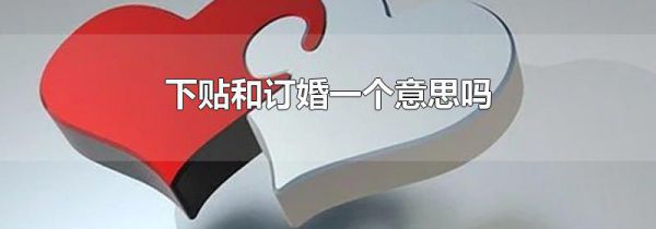下贴和订婚一个意思吗