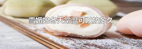 雪媚娘冬天常温可以放多久