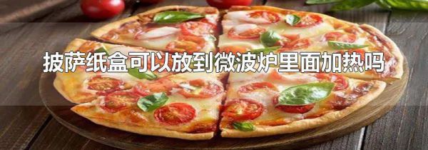 披萨纸盒可以放到微波炉里面加热吗