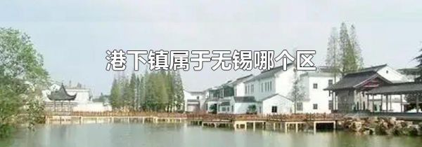 港下镇属于无锡哪个区