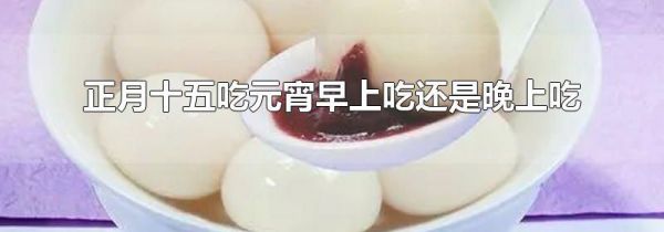正月十五吃元宵早上吃还是晚上吃