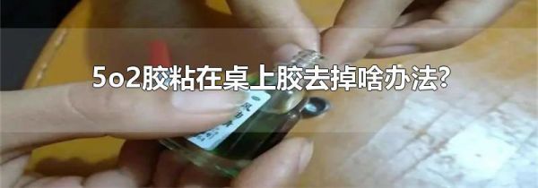 5o2胶粘在桌上胶去掉啥办法?