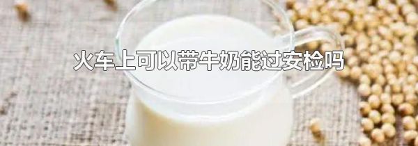 火车上可以带牛奶能过安检吗