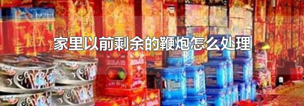 家里以前剩余的鞭炮怎么处理