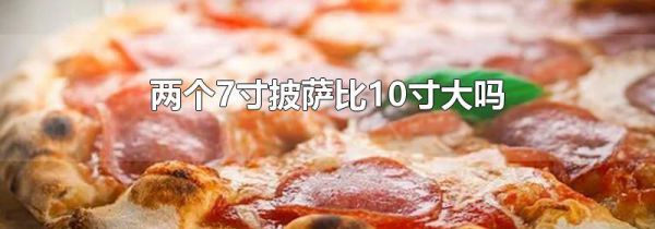 两个7寸披萨比10寸大吗
