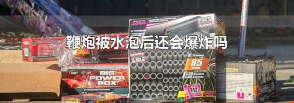 鞭炮被水泡后还会爆炸吗