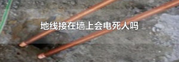地线接在墙上会电死人吗