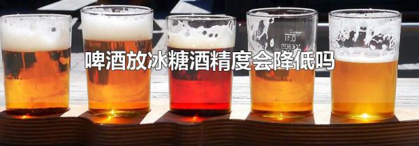 啤酒放冰糖酒精度会降低吗