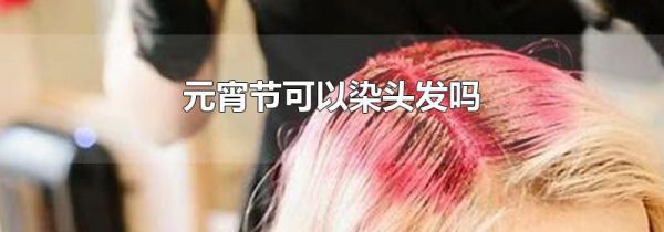 元宵节可以染头发吗