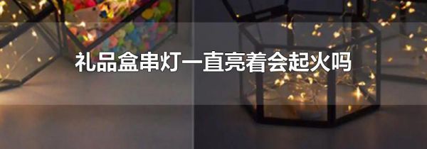 礼品盒串灯一直亮着会起火吗