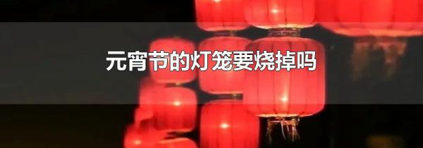 元宵节的灯笼要烧掉吗