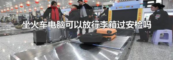 坐火车电脑可以放行李箱过安检吗