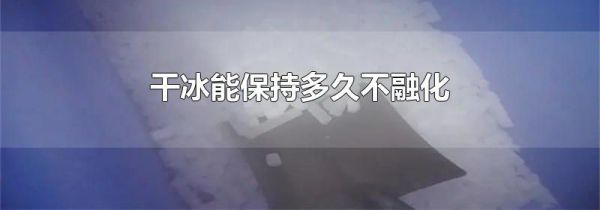 干冰能保持多久不融化