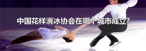 中国花样滑冰协会在哪个城市成立?