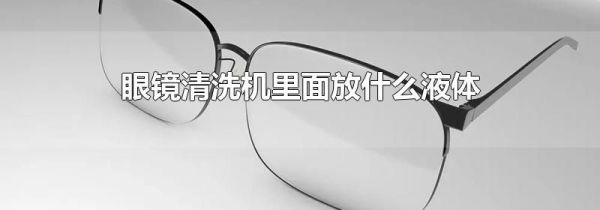 眼镜清洗机里面放什么液体