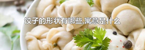 饺子的形状有哪些,寓意是什么